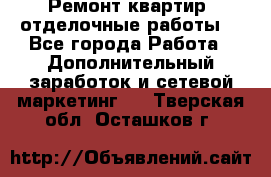 Ремонт квартир, отделочные работы. - Все города Работа » Дополнительный заработок и сетевой маркетинг   . Тверская обл.,Осташков г.